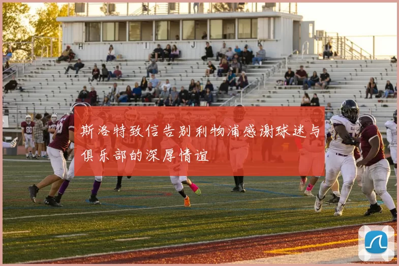 斯洛特致信告别利物浦感谢球迷与俱乐部的深厚情谊