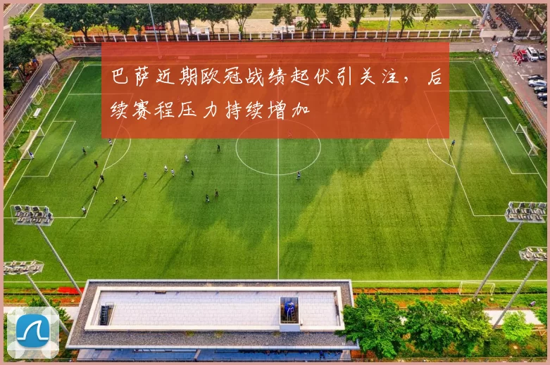 巴萨近期欧冠战绩起伏引关注，后续赛程压力持续增加