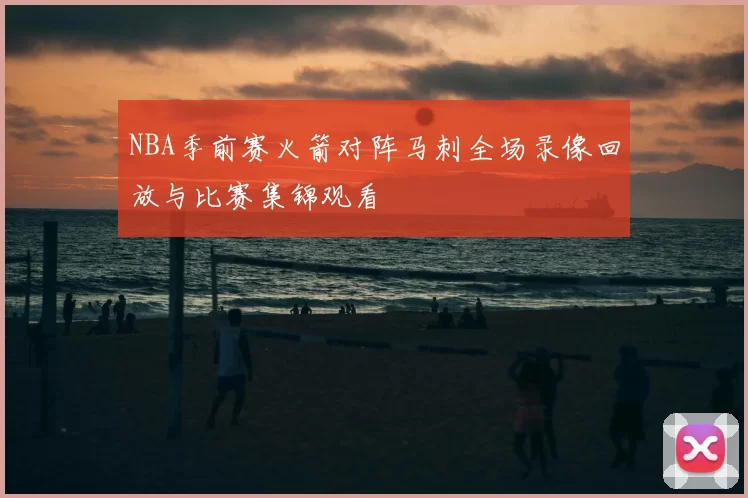 NBA季前赛火箭对阵马刺全场录像回放与比赛集锦观看