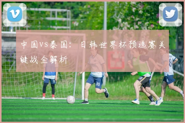 中国vs泰国：日韩世界杯预选赛关键战全解析
