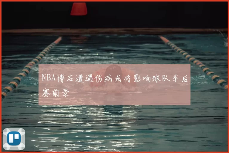NBA博石遭遇伤病或将影响球队季后赛前景