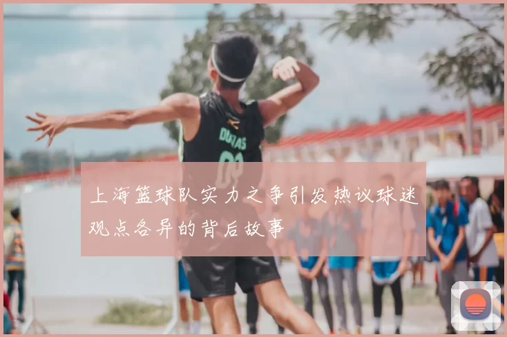 上海篮球队实力之争引发热议球迷观点各异的背后故事