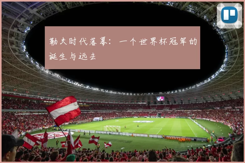 勒夫时代落幕：一个世界杯冠军的诞生与远去