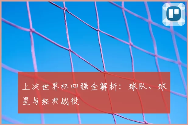 上次世界杯四强全解析：球队、球星与经典战役