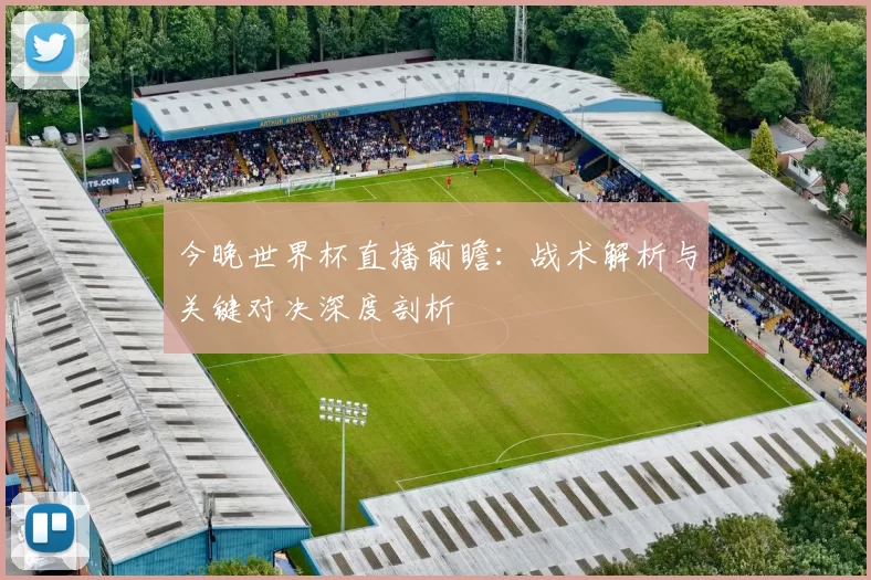 今晚世界杯直播前瞻：战术解析与关键对决深度剖析