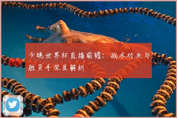 今晚世界杯直播前瞻：战术对决与胜负手深度解析