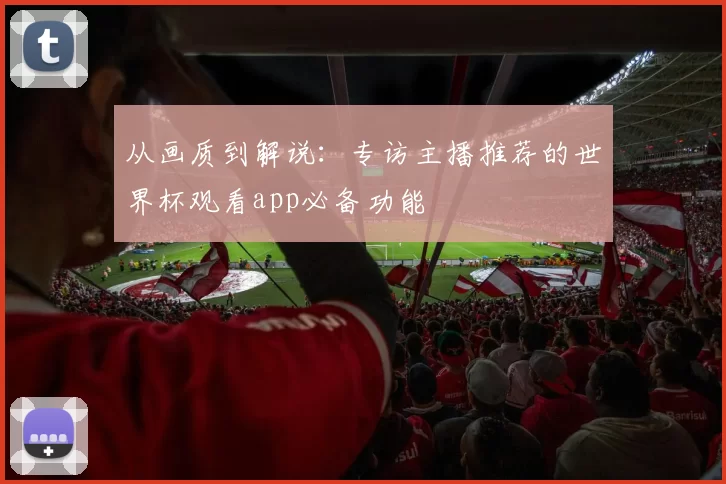 从画质到解说：专访主播推荐的世界杯观看app必备功能