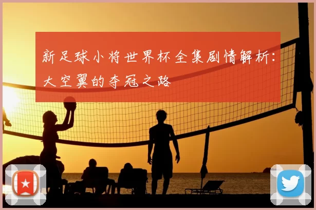 新足球小将世界杯全集剧情解析：大空翼的夺冠之路
