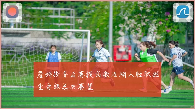 詹姆斯季后赛模式激活湖人轻取掘金晋级总决赛望