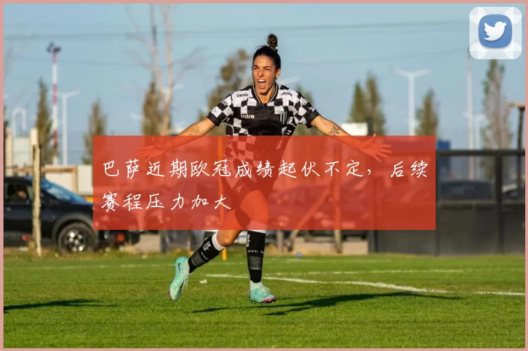 巴萨近期欧冠成绩起伏不定,后续赛程压力加大