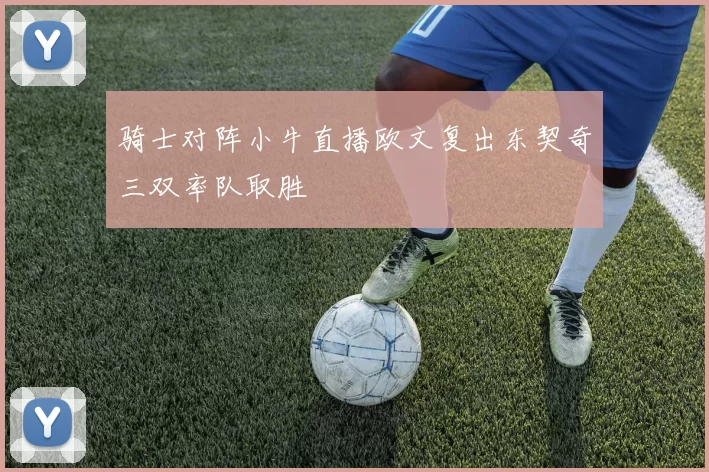 骑士对阵小牛直播欧文复出东契奇三双率队取胜