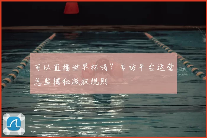 可以直播世界杯吗？专访平台运营总监揭秘版权规则