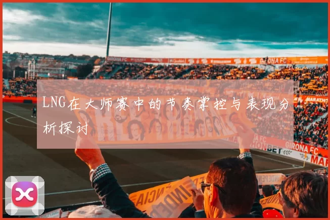 LNG在大师赛中的节奏掌控与表现分析探讨