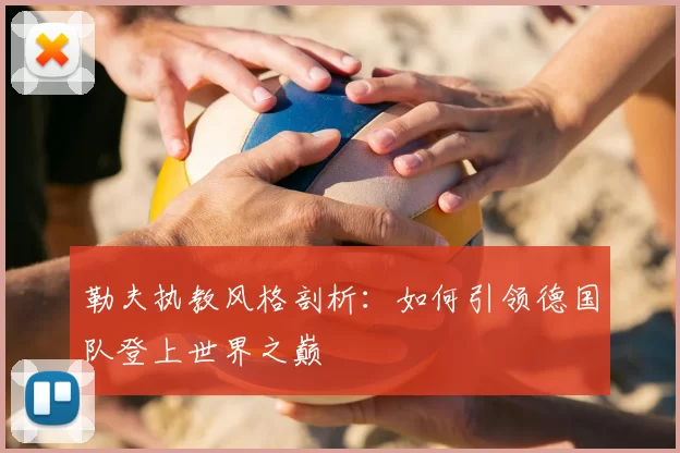 勒夫执教风格剖析：如何引领德国队登上世界之巅