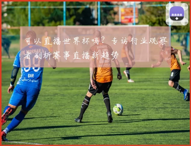 可以直播世界杯吗？专访行业观察者剖析赛事直播新趋势
