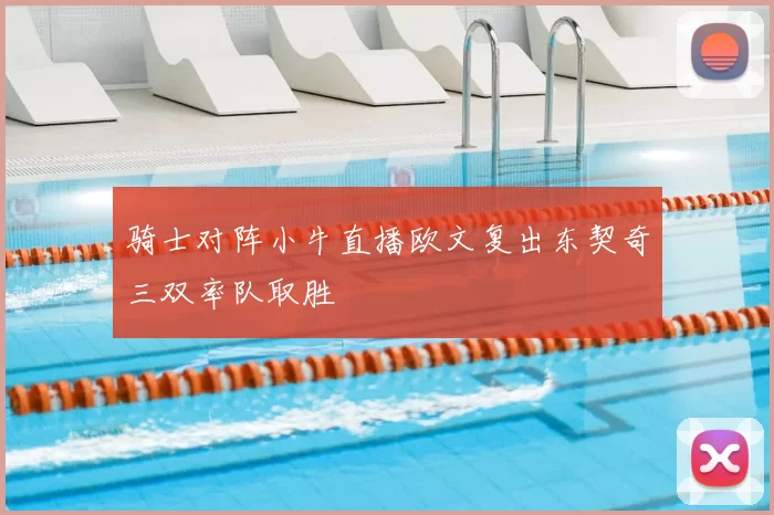 骑士对阵小牛直播欧文复出东契奇三双率队取胜