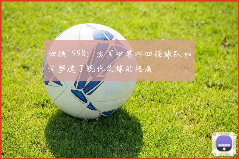 回顾1998：法国世界杯四强球队如何塑造了现代足球的格局
