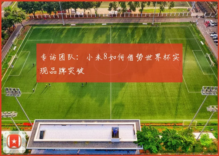 专访团队：小米8如何借势世界杯实现品牌突破