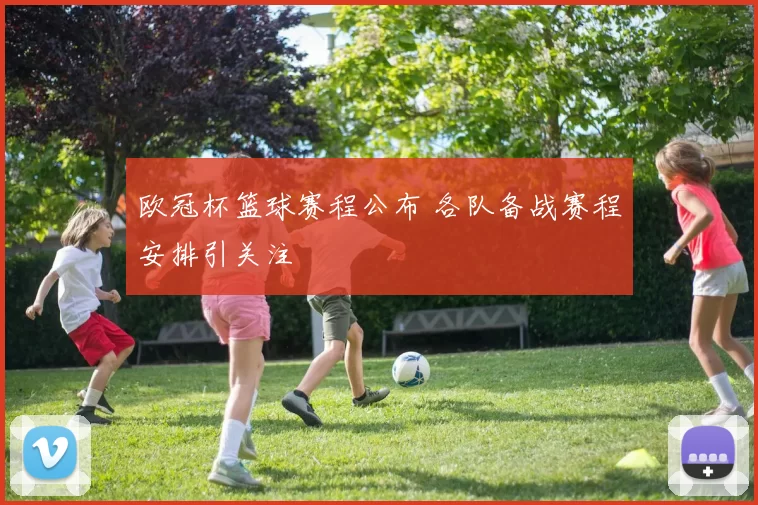 欧冠杯篮球赛程公布 各队备战赛程安排引关注