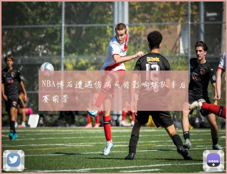 NBA博石遭遇伤病或将影响球队季后赛前景