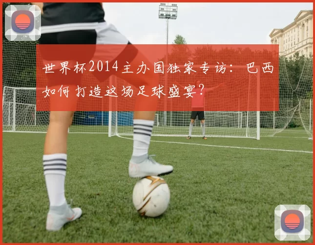 世界杯2014主办国独家专访:巴西如何打造这场足球盛宴?