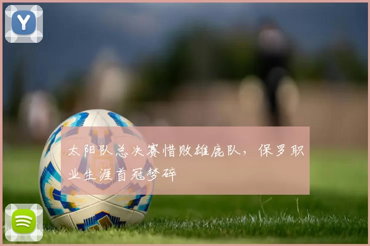太阳队总决赛惜败雄鹿队，保罗职业生涯首冠梦碎