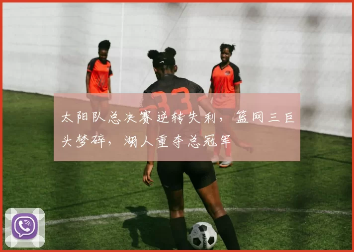 太阳队总决赛逆转失利，篮网三巨头梦碎，湖人重夺总冠军