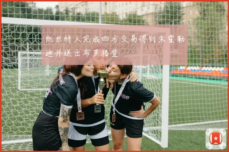 凯尔特人完成四方交易得到朱霍勒迪并送出布罗格登