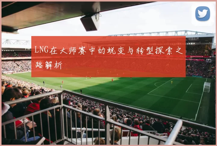 LNG在大师赛中的蜕变与转型探索之路解析
