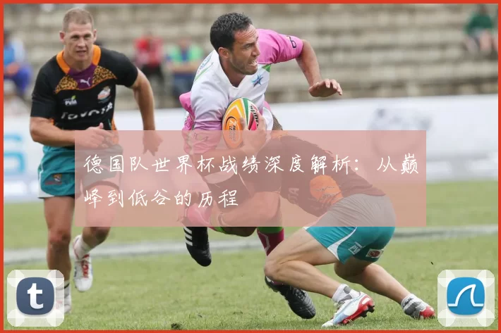 德国队世界杯战绩深度解析：从巅峰到低谷的历程