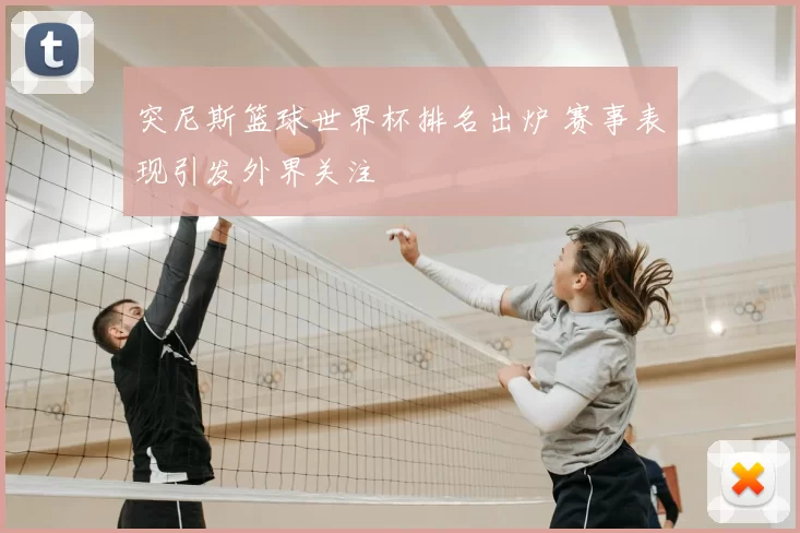 突尼斯篮球世界杯排名出炉 赛事表现引发外界关注