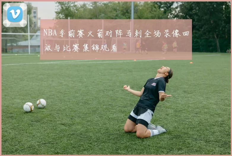 NBA季前赛火箭对阵马刺全场录像回放与比赛集锦观看
