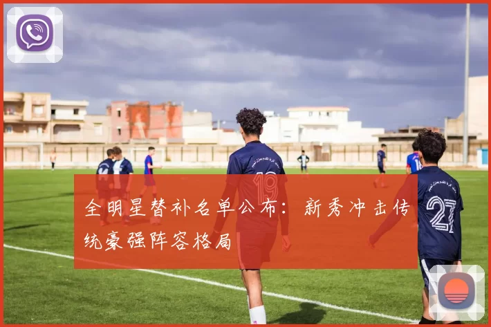 全明星替补名单公布:新秀冲击传统豪强阵容格局
