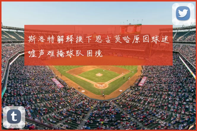 斯洛特解释换下恩古莫哈原因球迷嘘声难掩球队困境