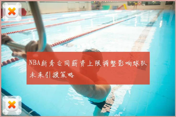 NBA新秀合同薪资上限调整影响球队未来引援策略
