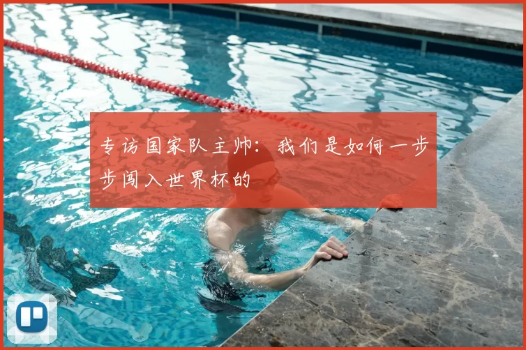专访国家队主帅：我们是如何一步步闯入世界杯的