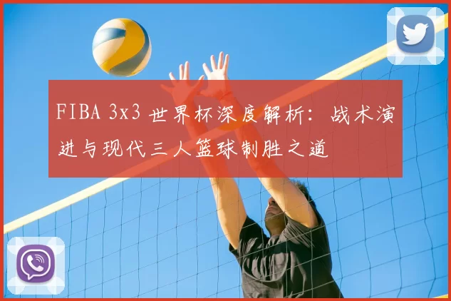 FIBA 3x3 世界杯深度解析:战术演进与现代三人篮球制胜之道