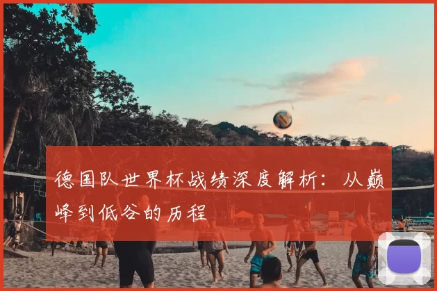 德国队世界杯战绩深度解析：从巅峰到低谷的历程