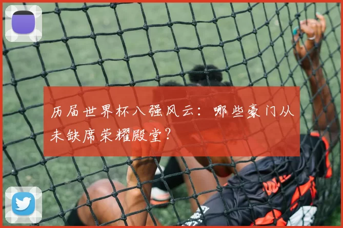 历届世界杯八强风云：哪些豪门从未缺席荣耀殿堂？