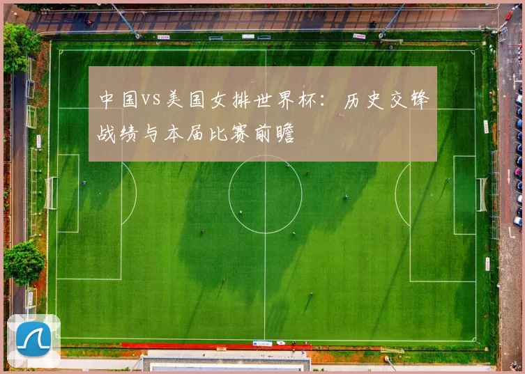 中国vs美国女排世界杯：历史交锋战绩与本届比赛前瞻
