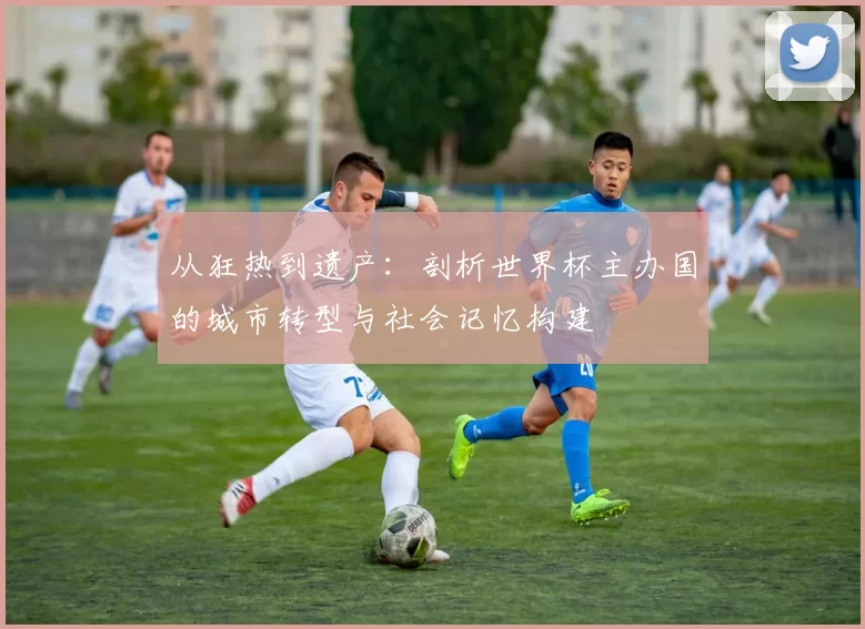 从狂热到遗产：剖析世界杯主办国的城市转型与社会记忆构建
