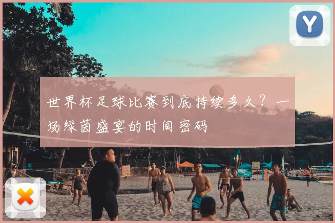 世界杯足球比赛到底持续多久？一场绿茵盛宴的时间密码