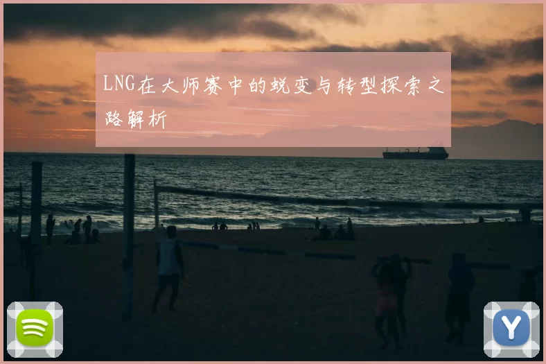 LNG在大师赛中的蜕变与转型探索之路解析