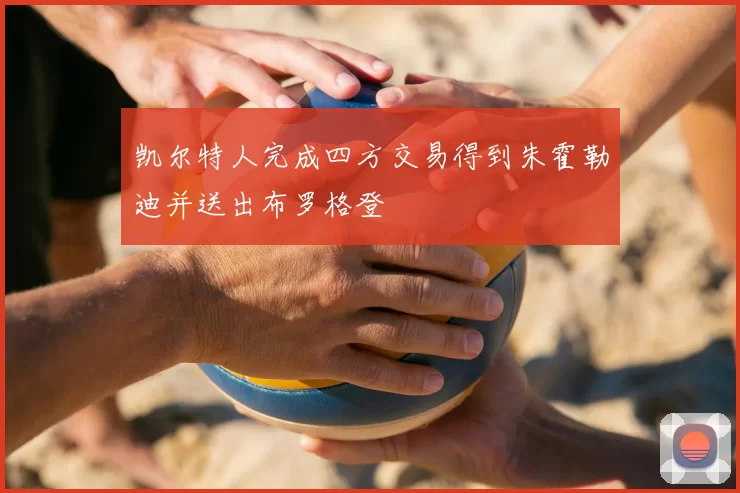 凯尔特人完成四方交易得到朱霍勒迪并送出布罗格登