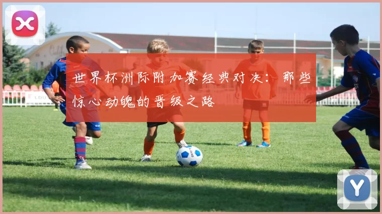 世界杯洲际附加赛经典对决：那些惊心动魄的晋级之路
