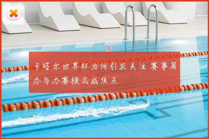 卡塔尔世界杯为何引发关注 赛事筹办与办赛模式成焦点