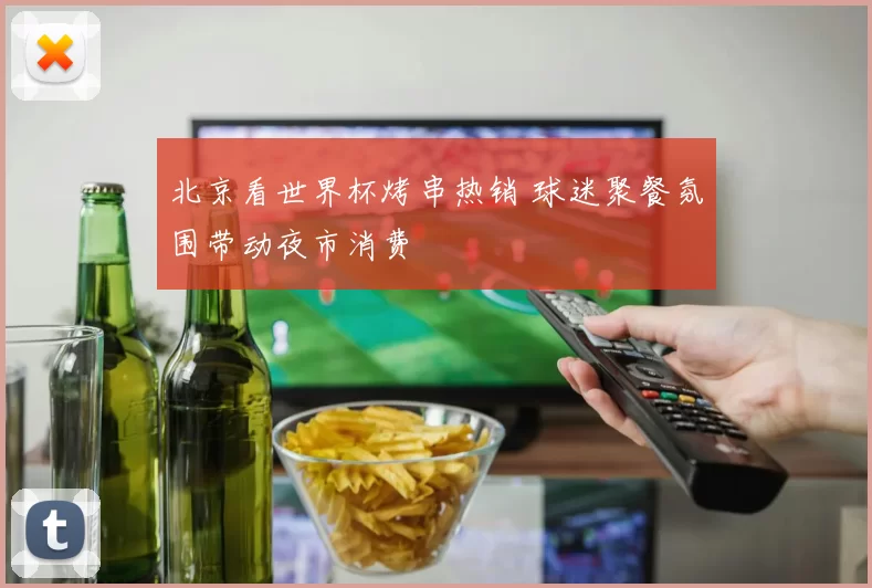 北京看世界杯烤串热销 球迷聚餐氛围带动夜市消费