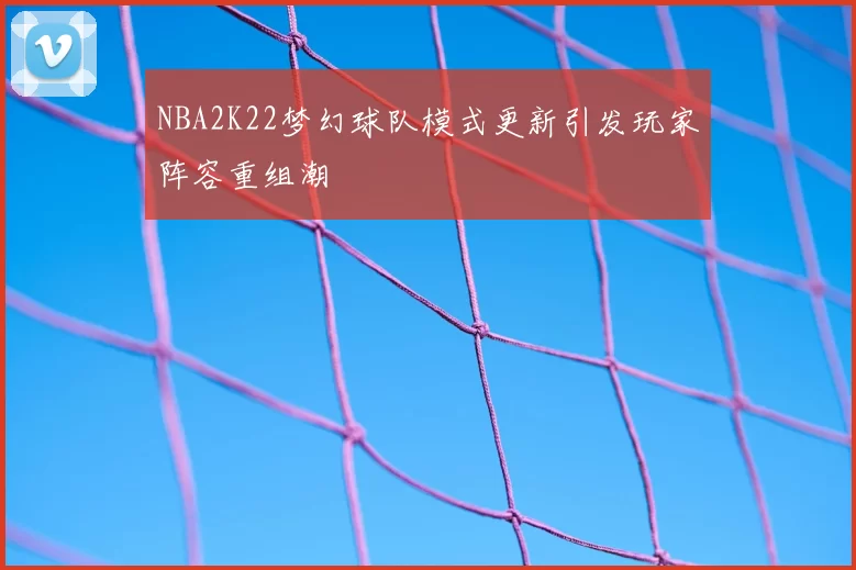 NBA2K22梦幻球队模式更新引发玩家阵容重组潮