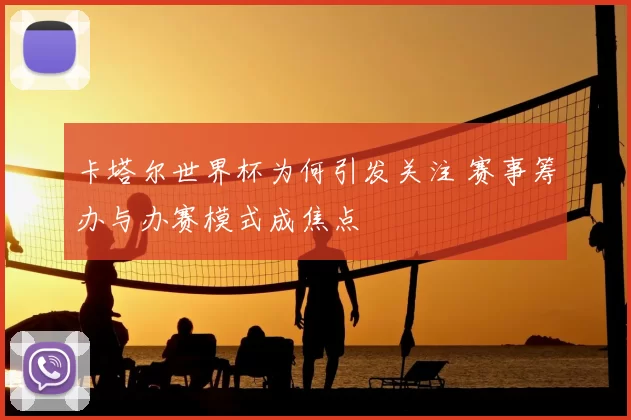卡塔尔世界杯为何引发关注 赛事筹办与办赛模式成焦点