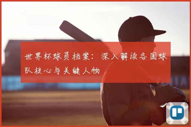 世界杯球员档案：深入解读各国球队核心与关键人物